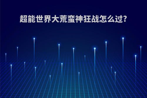 超能世界大荒蛮神狂战怎么过?