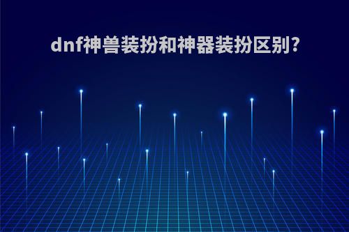 dnf神兽装扮和神器装扮区别?