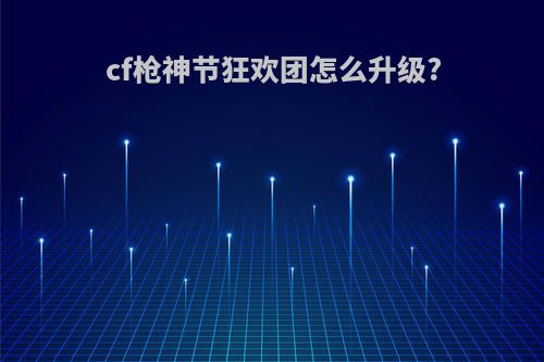 cf枪神节狂欢团怎么升级?