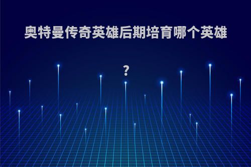 奥特曼传奇英雄后期培育哪个英雄?