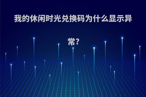 我的休闲时光兑换码为什么显示异常?