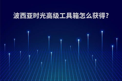 波西亚时光高级工具箱怎么获得?
