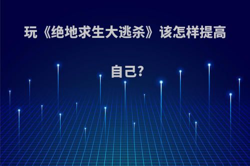 玩《绝地求生大逃杀》该怎样提高自己?