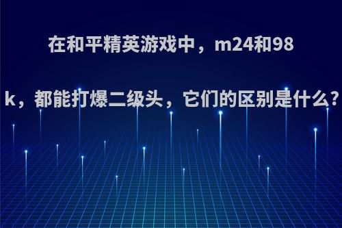 在和平精英游戏中，m24和98k，都能打爆二级头，它们的区别是什么?