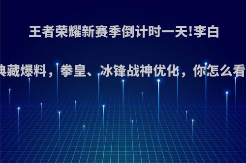 王者荣耀新赛季倒计时一天!李白典藏爆料，拳皇、冰锋战神优化，你怎么看?