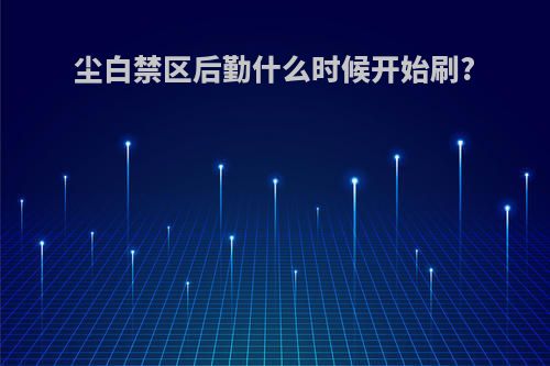 尘白禁区后勤什么时候开始刷?