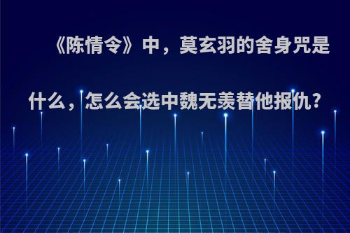 《陈情令》中，莫玄羽的舍身咒是什么，怎么会选中魏无羡替他报仇?