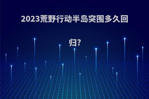 2023荒野行动半岛突围多久回归?