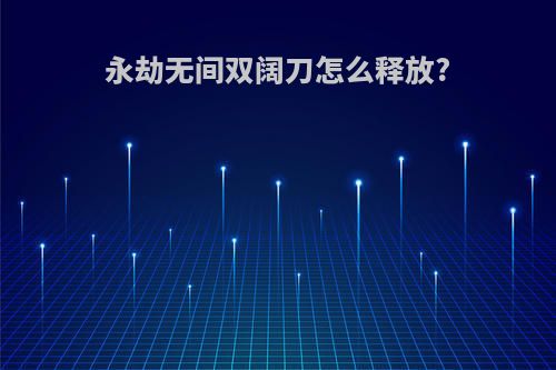 永劫无间双阔刀怎么释放?
