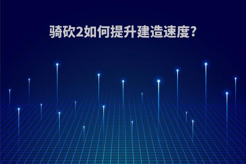 骑砍2如何提升建造速度?