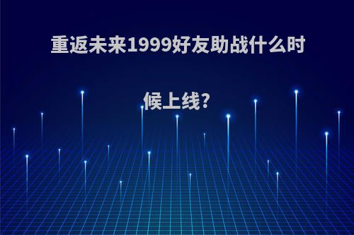 重返未来1999好友助战什么时候上线?