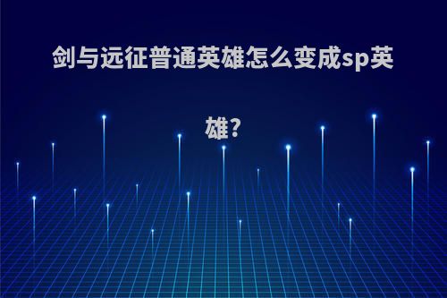 剑与远征普通英雄怎么变成sp英雄?