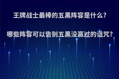 王牌战士最棒的五黑阵容是什么?哪些阵容可以告别五黑没赢过的诅咒?