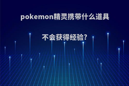 pokemon精灵携带什么道具不会获得经验?
