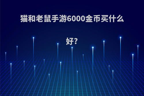 猫和老鼠手游6000金币买什么好?