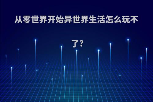 从零世界开始异世界生活怎么玩不了?