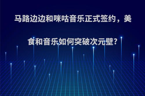 马路边边和咪咕音乐正式签约，美食和音乐如何突破次元壁?
