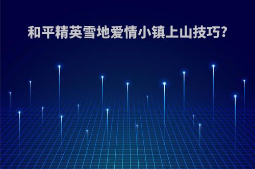 和平精英雪地爱情小镇上山技巧?