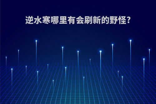逆水寒哪里有会刷新的野怪?