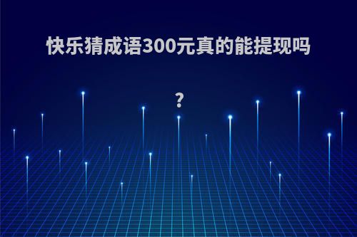 快乐猜成语300元真的能提现吗?