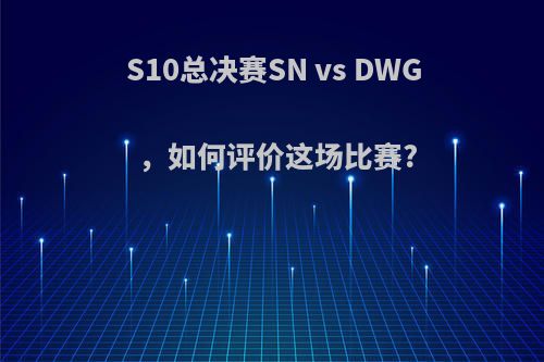 S10总决赛SN vs DWG，如何评价这场比赛?