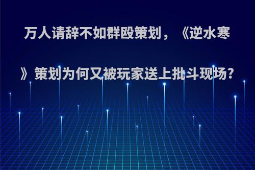 万人请辞不如群殴策划，《逆水寒》策划为何又被玩家送上批斗现场?