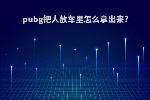 pubg把人放车里怎么拿出来?