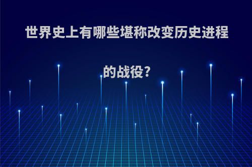 世界史上有哪些堪称改变历史进程的战役?
