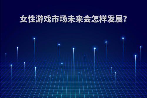 女性游戏市场未来会怎样发展?