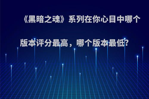 《黑暗之魂》系列在你心目中哪个版本评分最高，哪个版本最低?