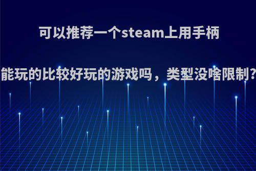 可以推荐一个steam上用手柄能玩的比较好玩的游戏吗，类型没啥限制?