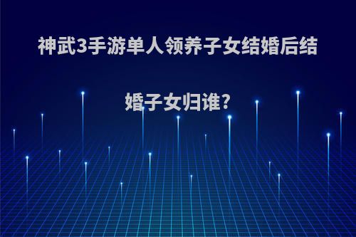 神武3手游单人领养子女结婚后结婚子女归谁?