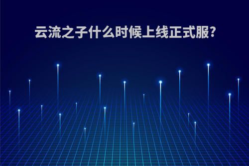 云流之子什么时候上线正式服?