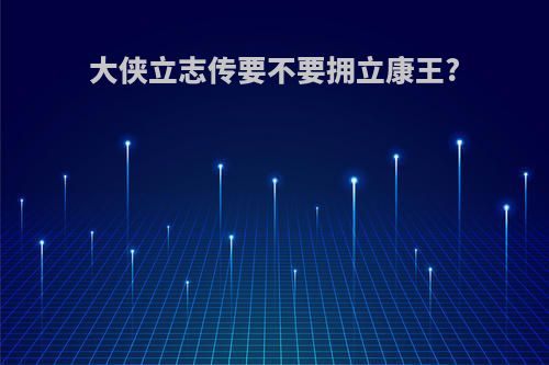 大侠立志传要不要拥立康王?