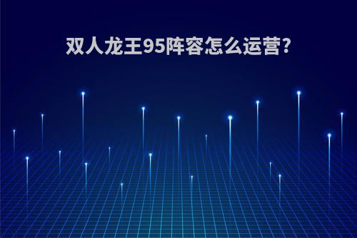 双人龙王95阵容怎么运营?