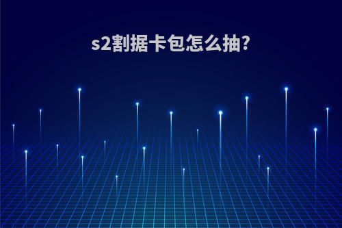 s2割据卡包怎么抽?