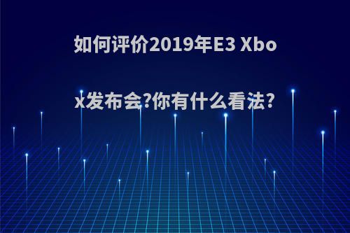 如何评价2019年E3 Xbox发布会?你有什么看法?