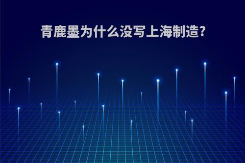 青鹿墨为什么没写上海制造?