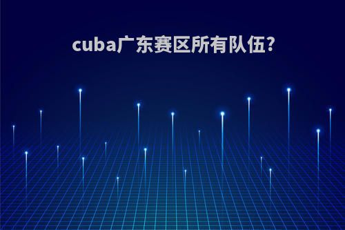 cuba广东赛区所有队伍?
