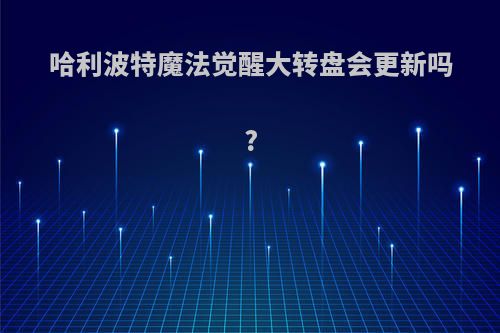 哈利波特魔法觉醒大转盘会更新吗?